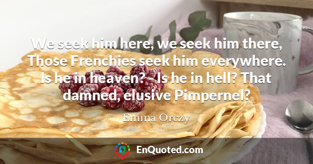 We seek him here, we seek him there, Those Frenchies seek him everywhere. Is he in heaven? - Is he in hell? That damned, elusive Pimpernel?
