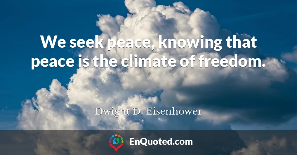 We seek peace, knowing that peace is the climate of freedom.