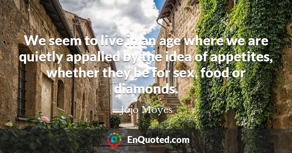 We seem to live in an age where we are quietly appalled by the idea of appetites, whether they be for sex, food or diamonds.