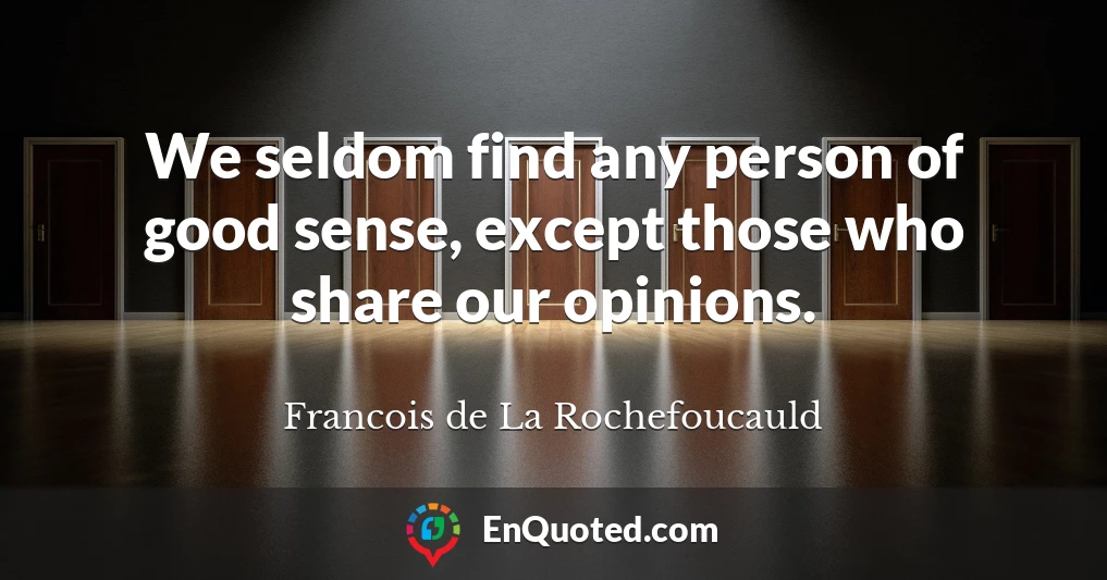 We seldom find any person of good sense, except those who share our opinions.