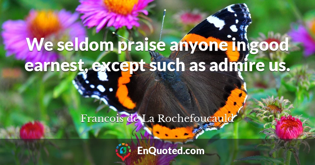 We seldom praise anyone in good earnest, except such as admire us.