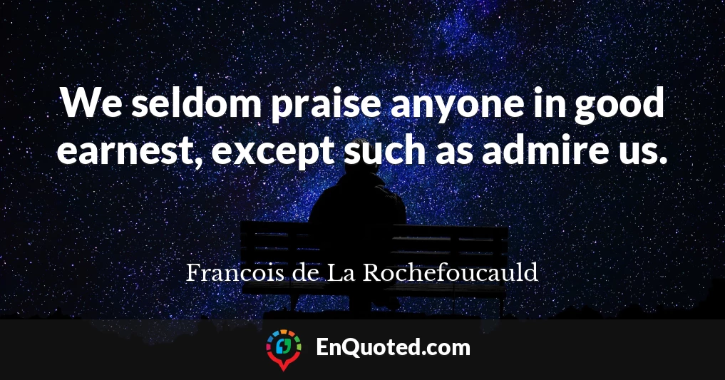 We seldom praise anyone in good earnest, except such as admire us.