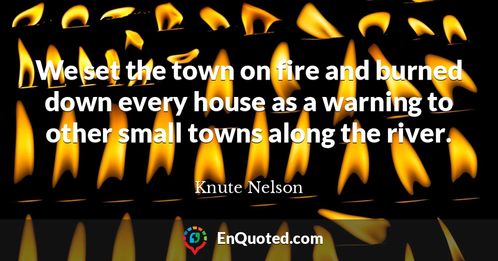 We set the town on fire and burned down every house as a warning to other small towns along the river.