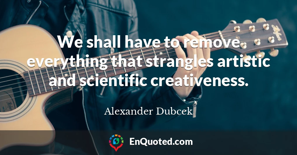 We shall have to remove everything that strangles artistic and scientific creativeness.
