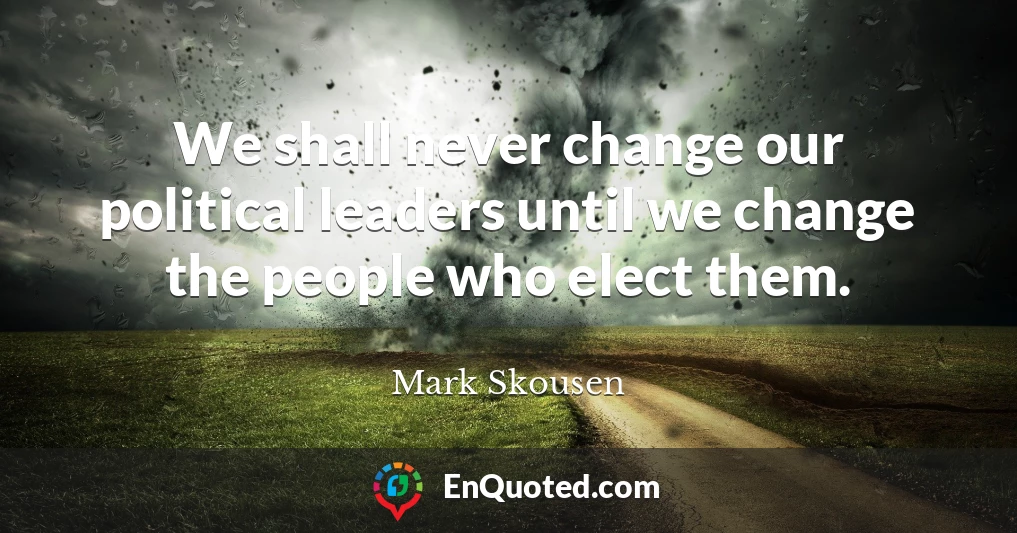 We shall never change our political leaders until we change the people who elect them.