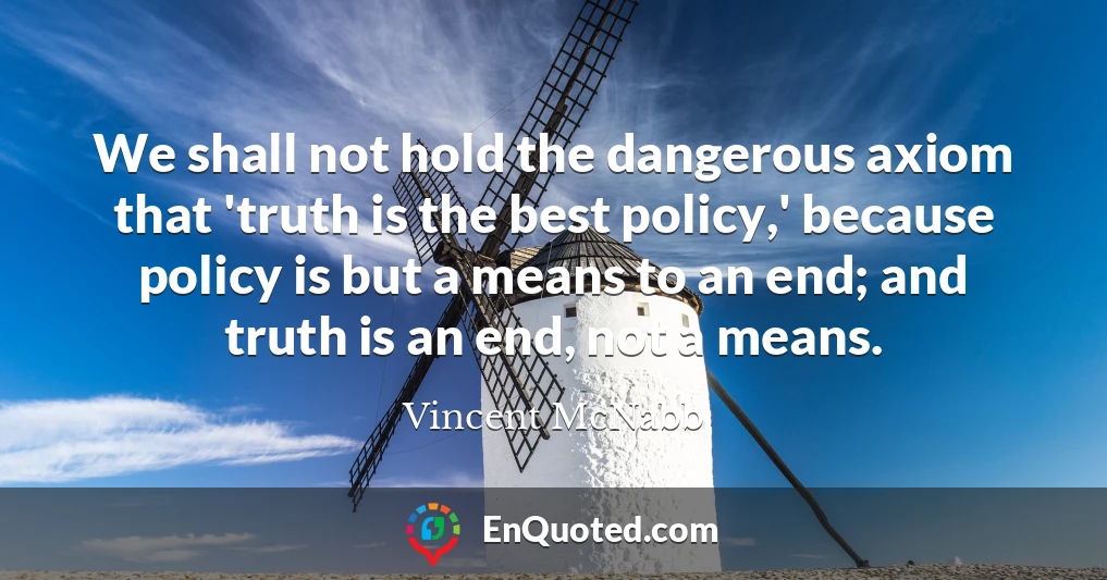 We shall not hold the dangerous axiom that 'truth is the best policy,' because policy is but a means to an end; and truth is an end, not a means.