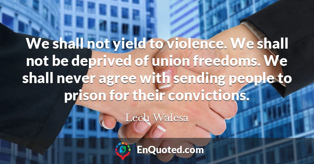 We shall not yield to violence. We shall not be deprived of union freedoms. We shall never agree with sending people to prison for their convictions.