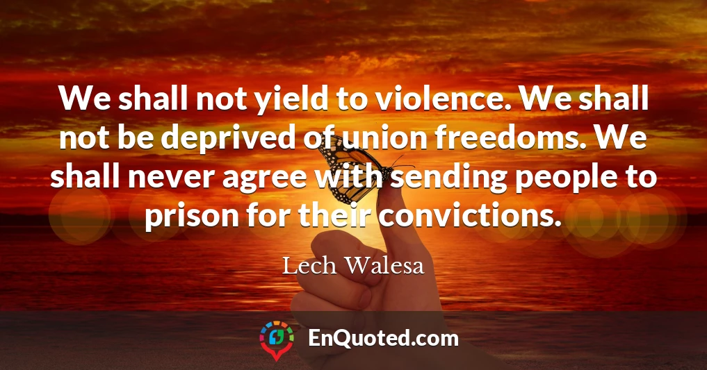 We shall not yield to violence. We shall not be deprived of union freedoms. We shall never agree with sending people to prison for their convictions.