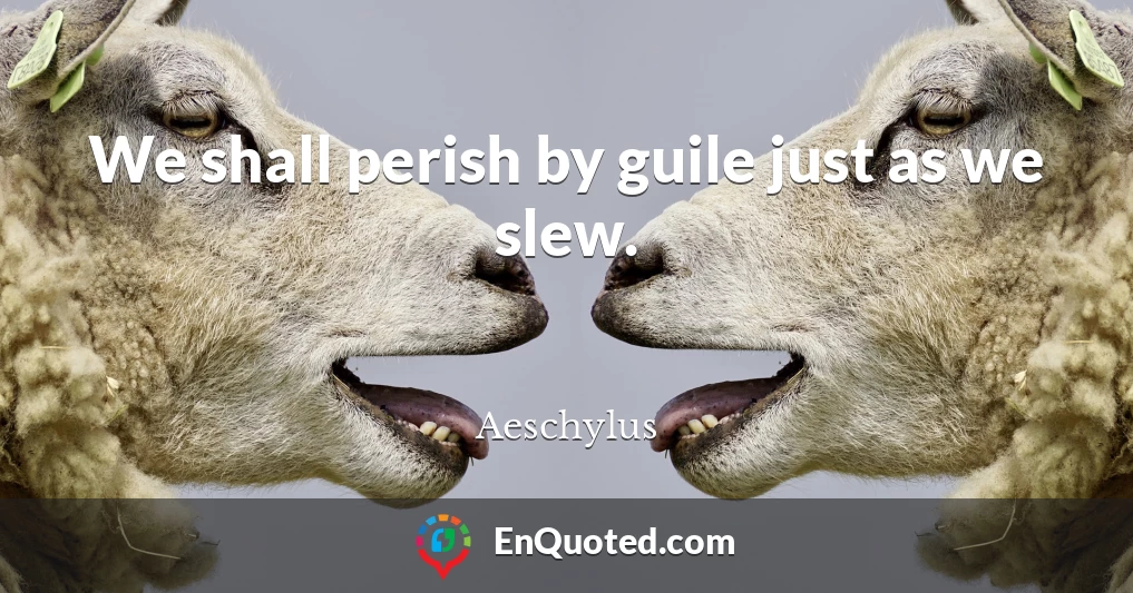 We shall perish by guile just as we slew.