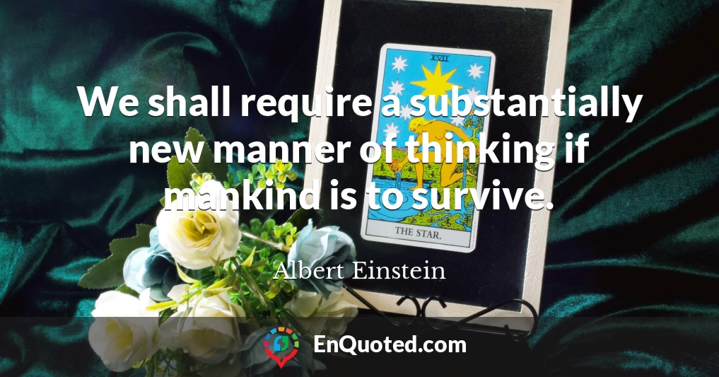 We shall require a substantially new manner of thinking if mankind is to survive.