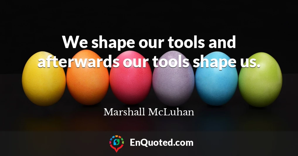 We shape our tools and afterwards our tools shape us.