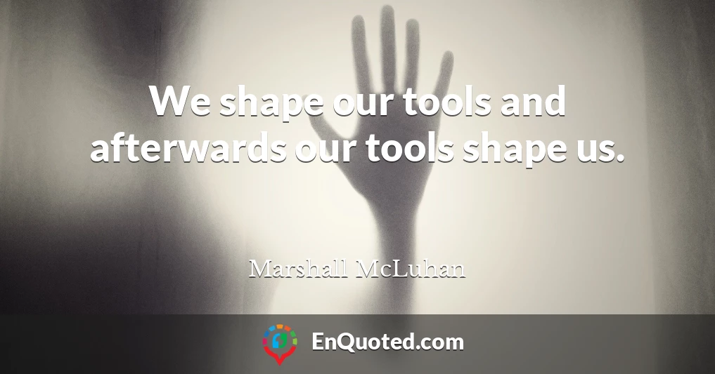 We shape our tools and afterwards our tools shape us.