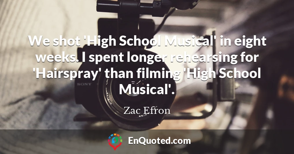 We shot 'High School Musical' in eight weeks. I spent longer rehearsing for 'Hairspray' than filming 'High School Musical'.