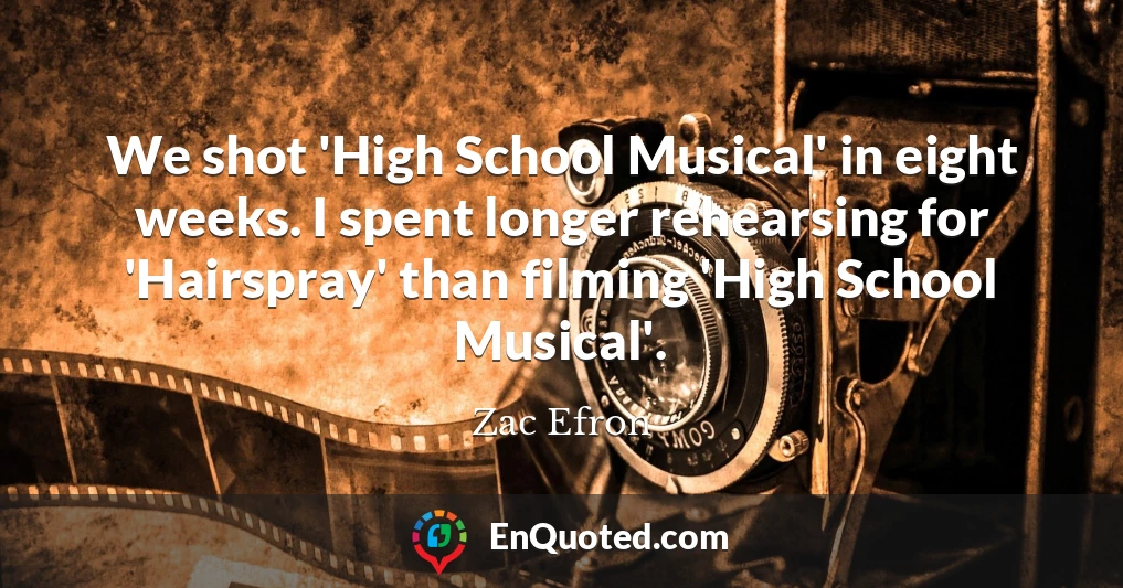 We shot 'High School Musical' in eight weeks. I spent longer rehearsing for 'Hairspray' than filming 'High School Musical'.