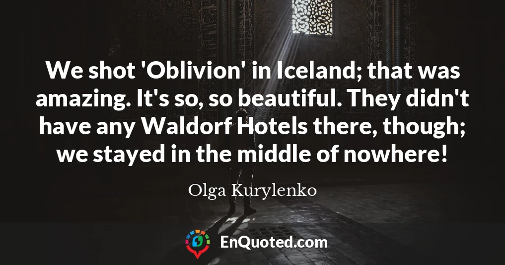 We shot 'Oblivion' in Iceland; that was amazing. It's so, so beautiful. They didn't have any Waldorf Hotels there, though; we stayed in the middle of nowhere!