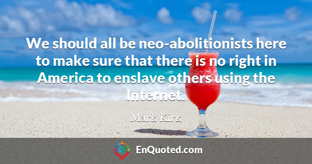 We should all be neo-abolitionists here to make sure that there is no right in America to enslave others using the Internet.