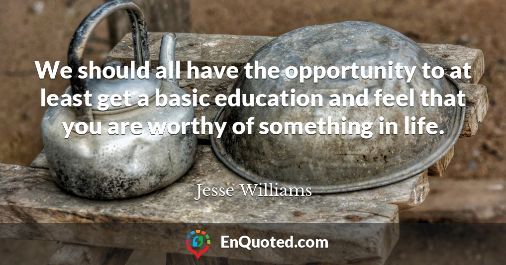We should all have the opportunity to at least get a basic education and feel that you are worthy of something in life.