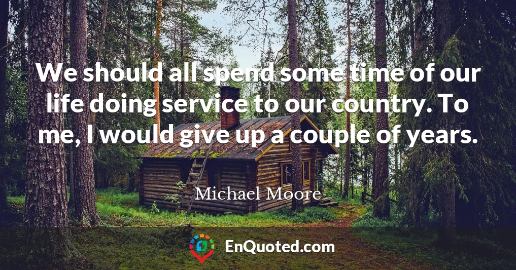 We should all spend some time of our life doing service to our country. To me, I would give up a couple of years.
