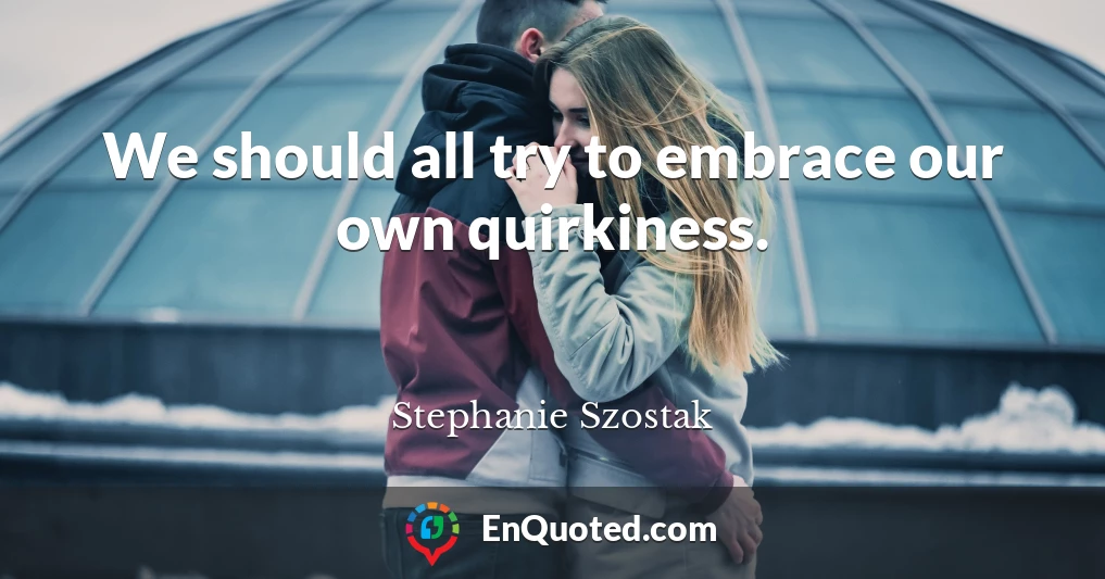 We should all try to embrace our own quirkiness.