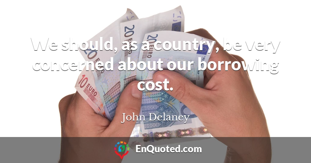 We should, as a country, be very concerned about our borrowing cost.