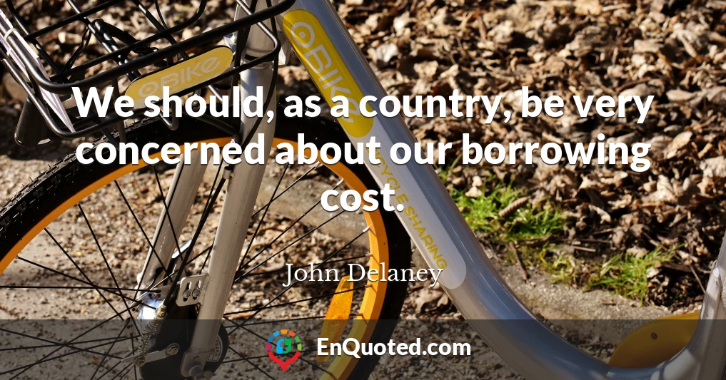 We should, as a country, be very concerned about our borrowing cost.