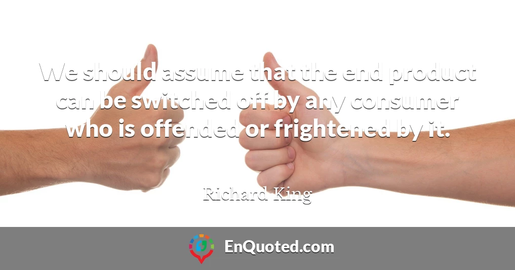 We should assume that the end product can be switched off by any consumer who is offended or frightened by it.