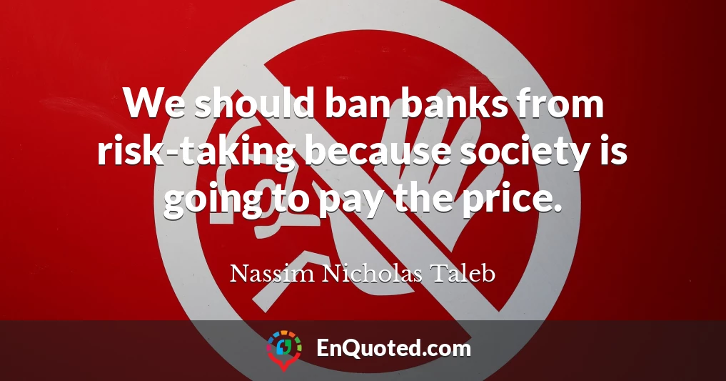We should ban banks from risk-taking because society is going to pay the price.