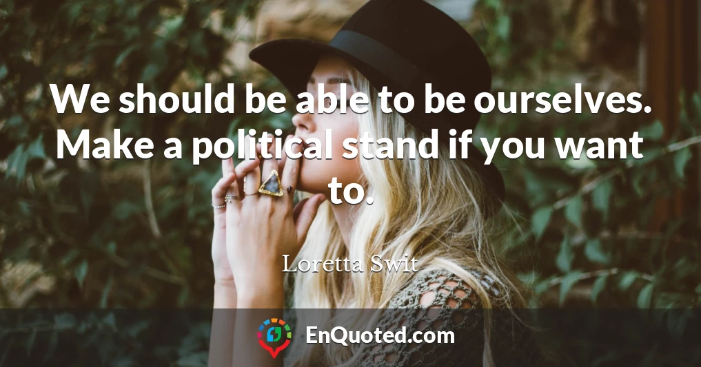 We should be able to be ourselves. Make a political stand if you want to.