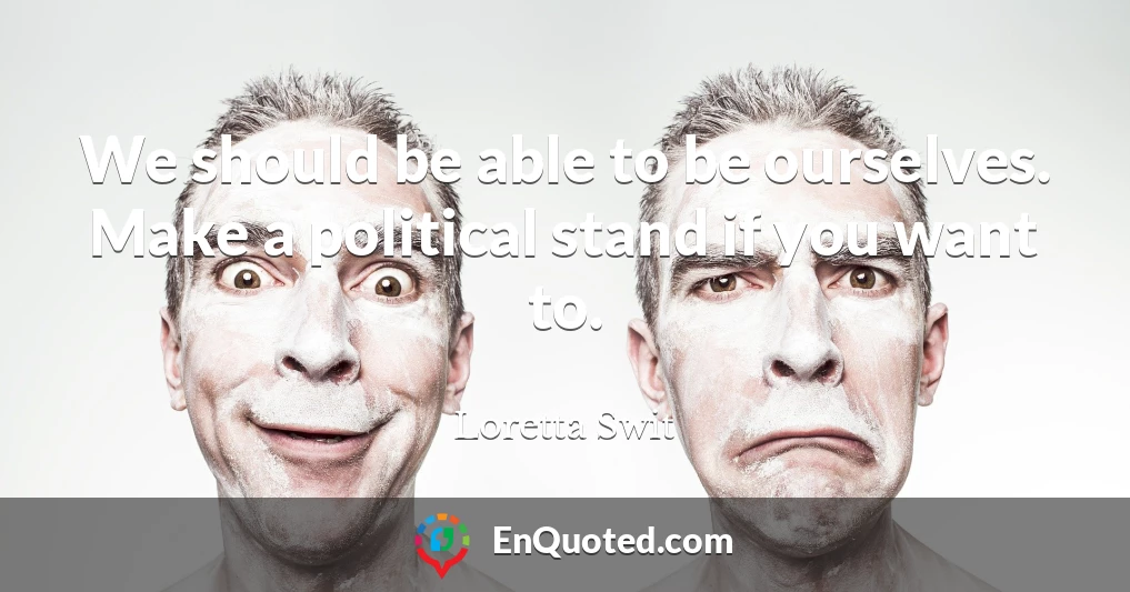 We should be able to be ourselves. Make a political stand if you want to.