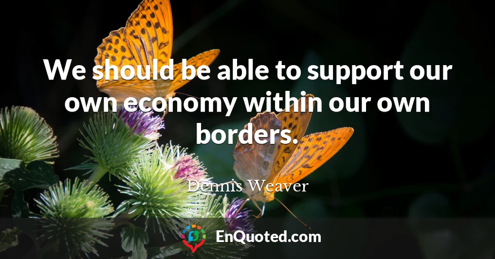 We should be able to support our own economy within our own borders.