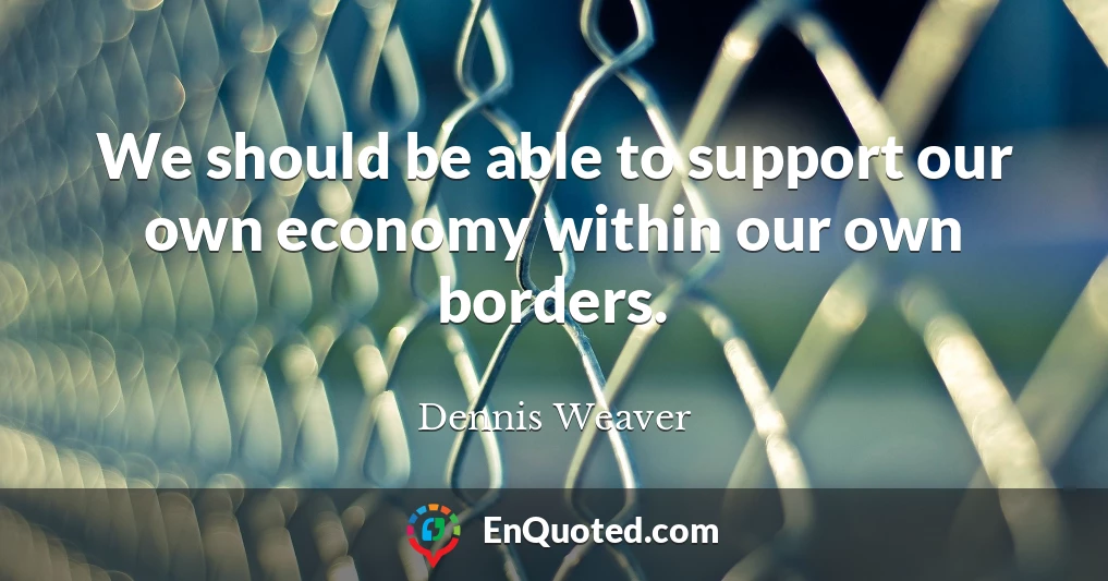 We should be able to support our own economy within our own borders.