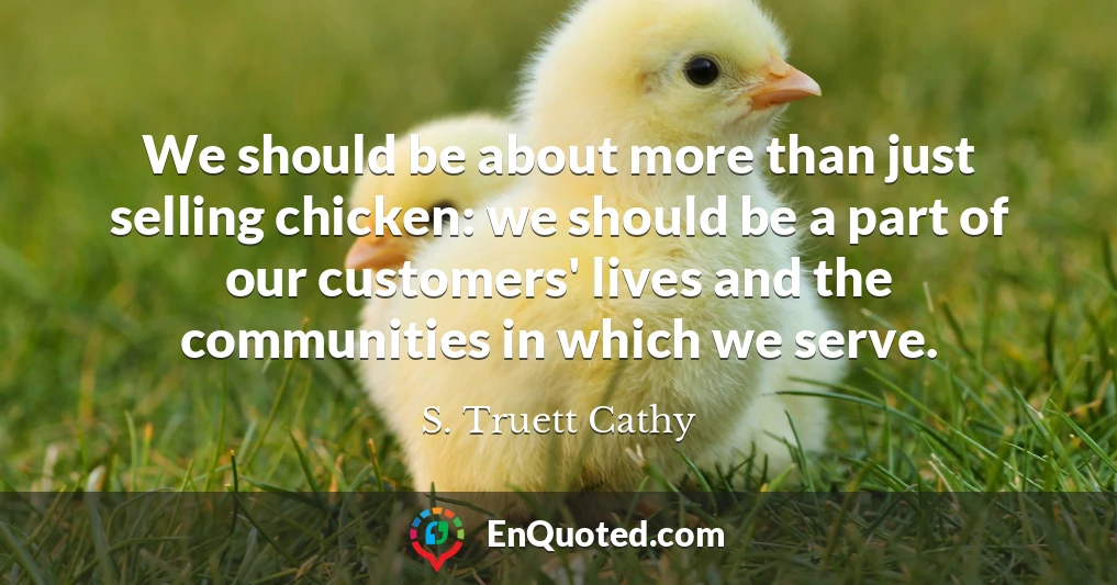 We should be about more than just selling chicken: we should be a part of our customers' lives and the communities in which we serve.