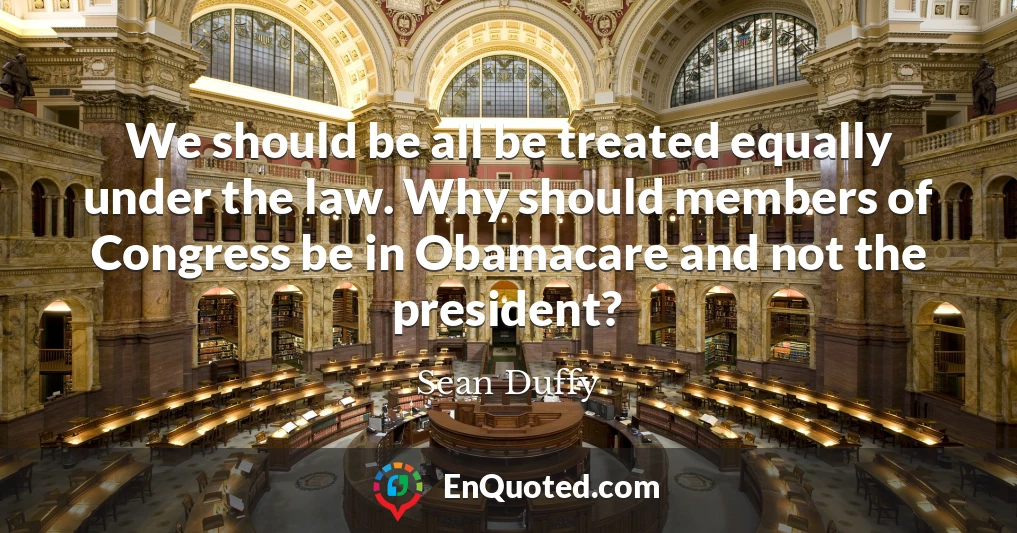 We should be all be treated equally under the law. Why should members of Congress be in Obamacare and not the president?
