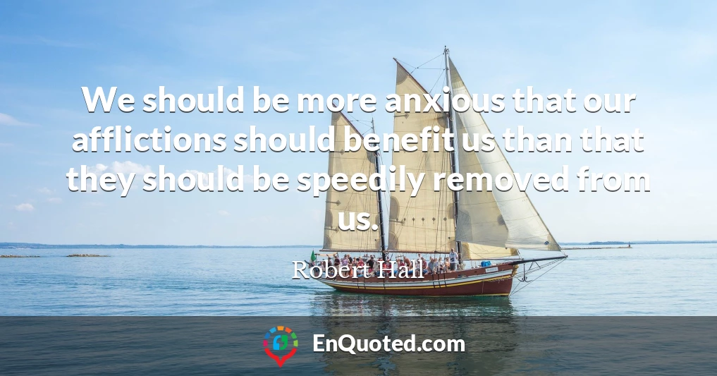 We should be more anxious that our afflictions should benefit us than that they should be speedily removed from us.