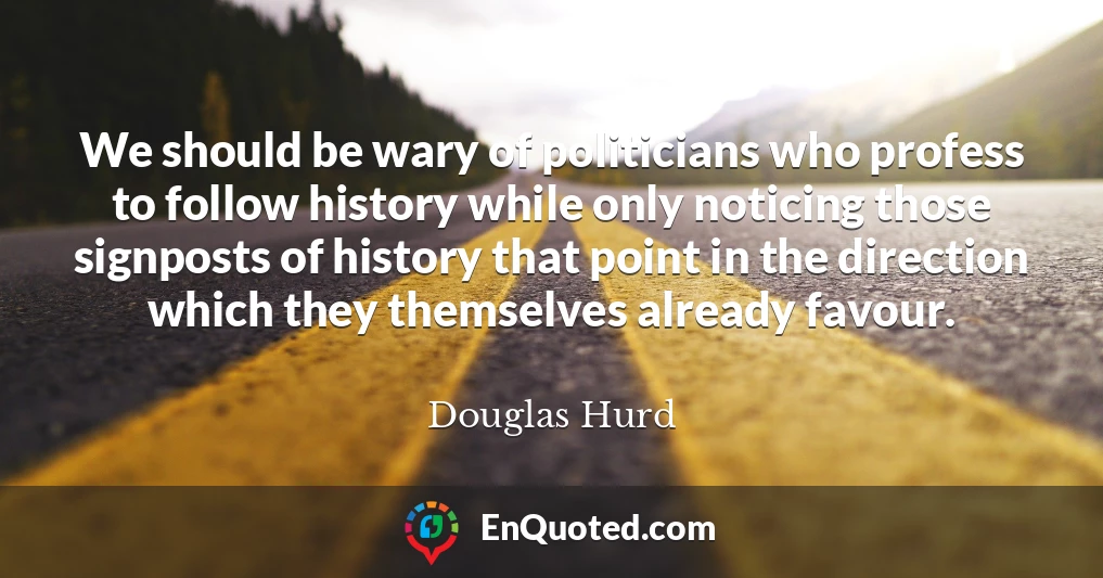 We should be wary of politicians who profess to follow history while only noticing those signposts of history that point in the direction which they themselves already favour.