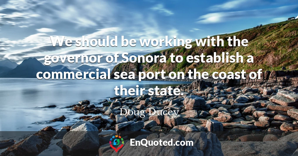 We should be working with the governor of Sonora to establish a commercial sea port on the coast of their state.