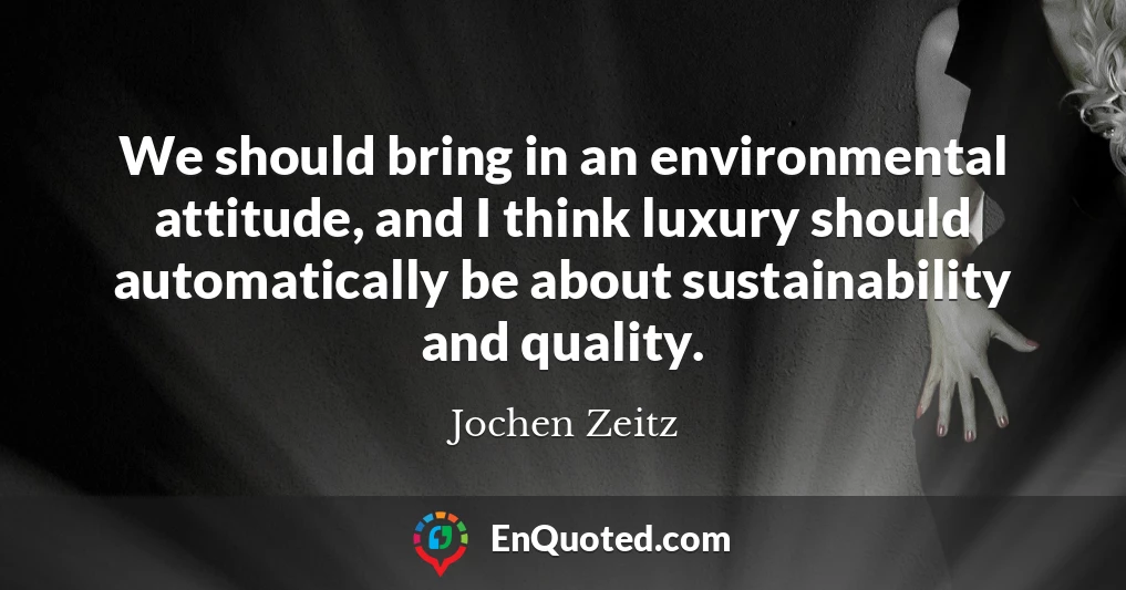 We should bring in an environmental attitude, and I think luxury should automatically be about sustainability and quality.
