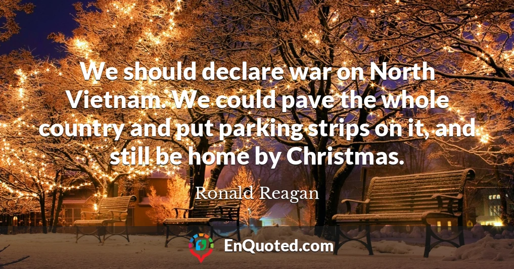 We should declare war on North Vietnam. We could pave the whole country and put parking strips on it, and still be home by Christmas.