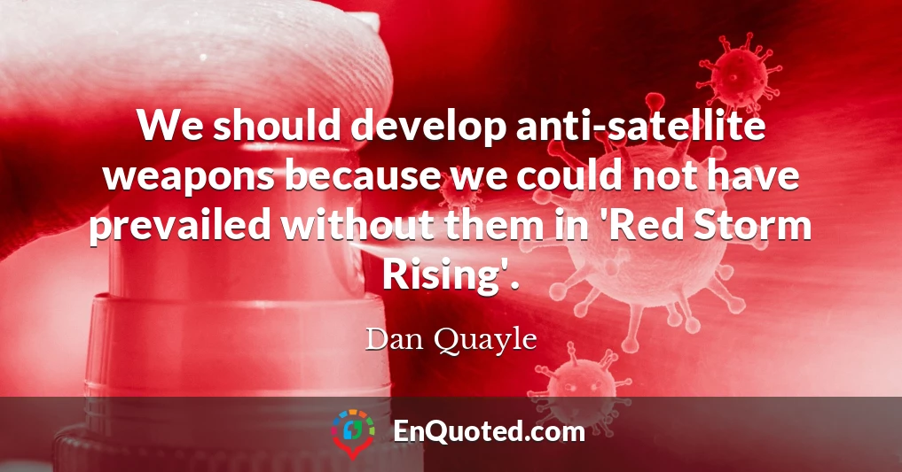 We should develop anti-satellite weapons because we could not have prevailed without them in 'Red Storm Rising'.