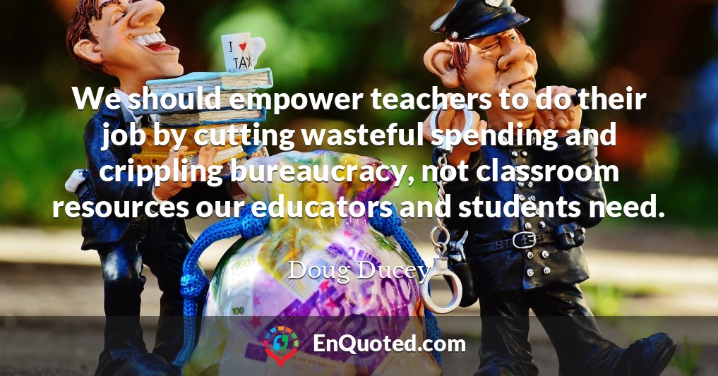 We should empower teachers to do their job by cutting wasteful spending and crippling bureaucracy, not classroom resources our educators and students need.
