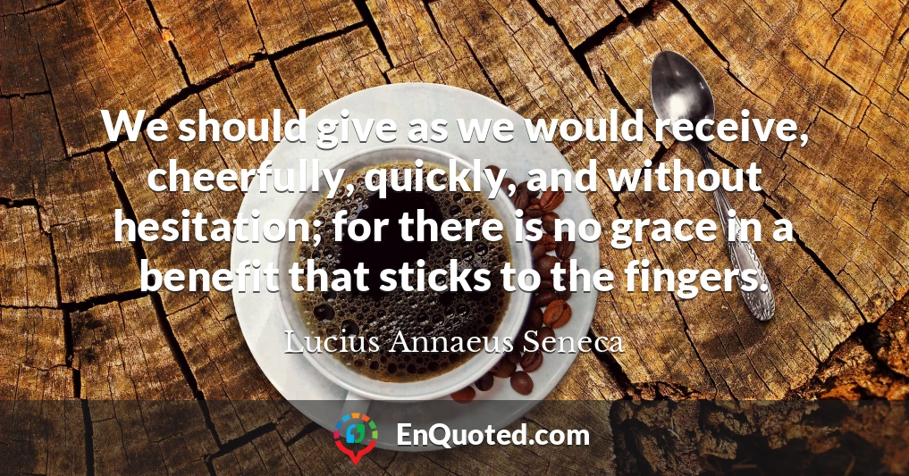 We should give as we would receive, cheerfully, quickly, and without hesitation; for there is no grace in a benefit that sticks to the fingers.