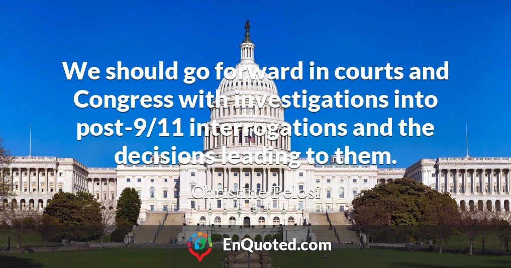 We should go forward in courts and Congress with investigations into post-9/11 interrogations and the decisions leading to them.