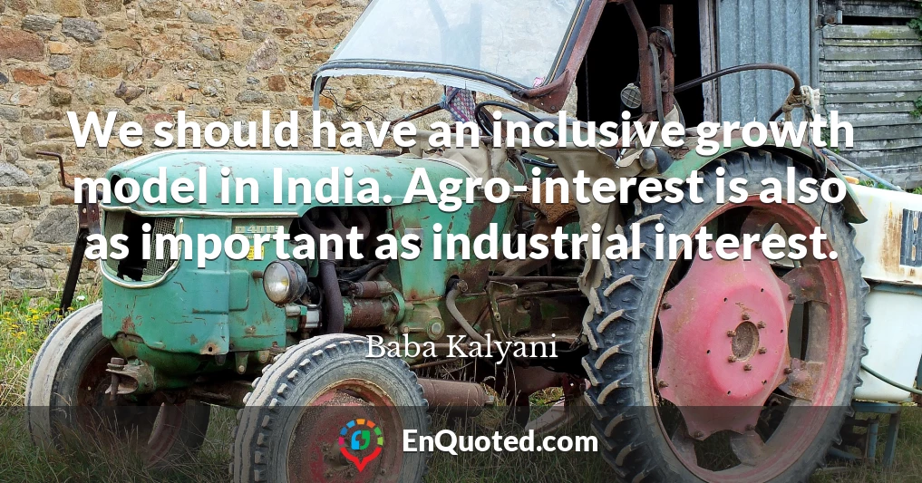 We should have an inclusive growth model in India. Agro-interest is also as important as industrial interest.