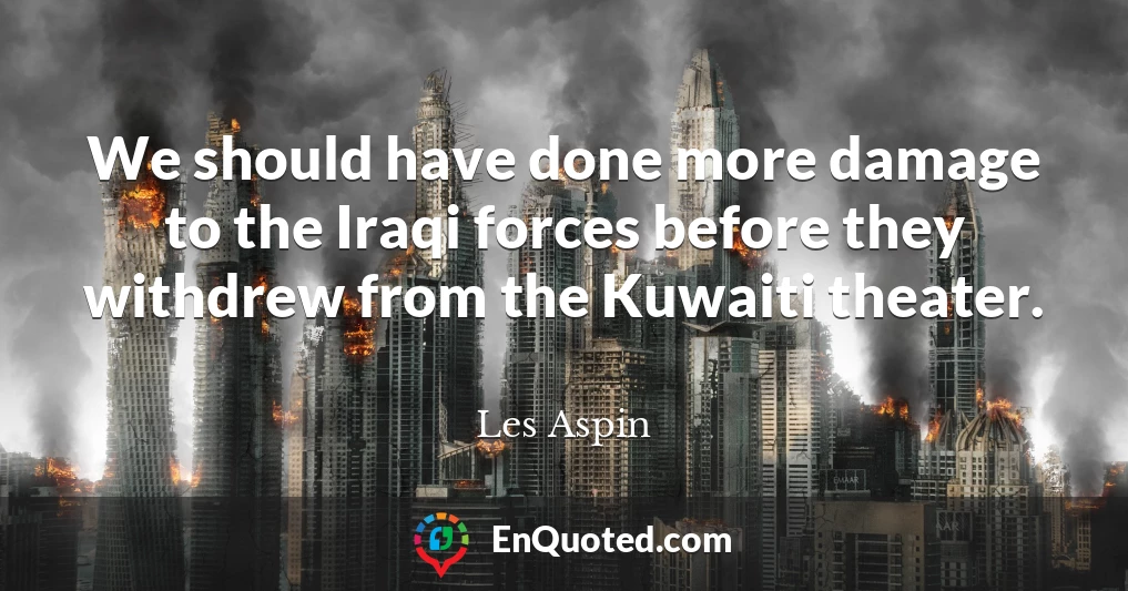 We should have done more damage to the Iraqi forces before they withdrew from the Kuwaiti theater.