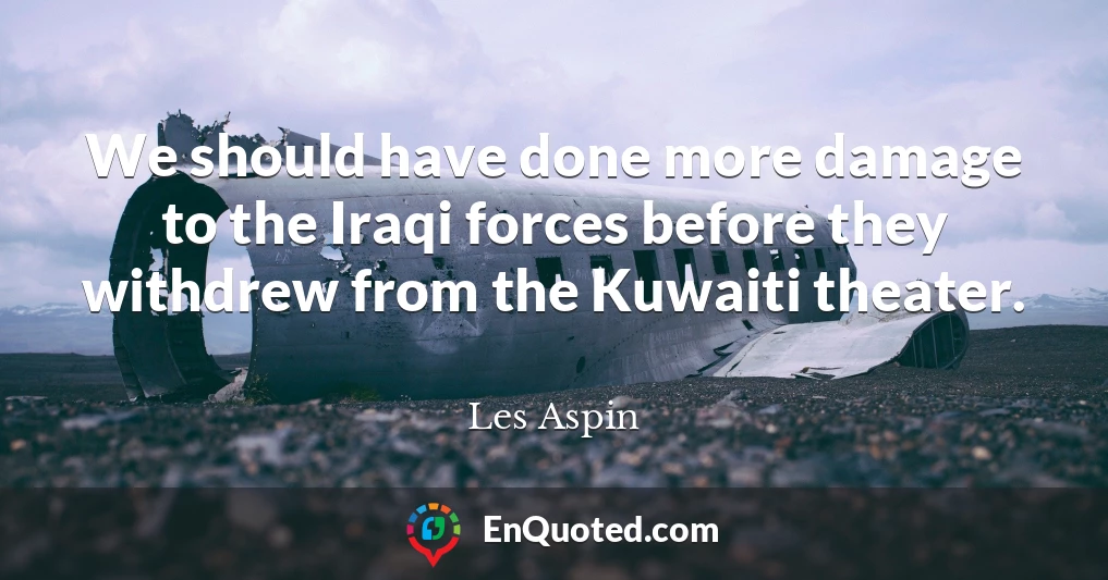 We should have done more damage to the Iraqi forces before they withdrew from the Kuwaiti theater.