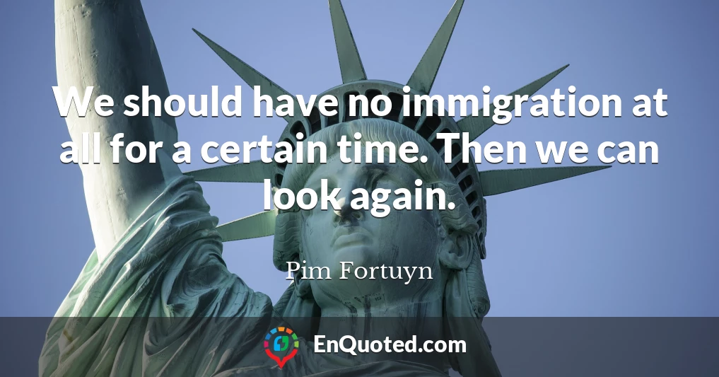 We should have no immigration at all for a certain time. Then we can look again.