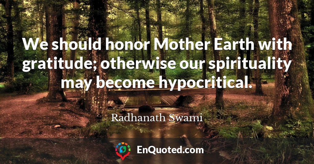 We should honor Mother Earth with gratitude; otherwise our spirituality may become hypocritical.