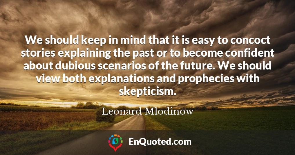 We should keep in mind that it is easy to concoct stories explaining the past or to become confident about dubious scenarios of the future. We should view both explanations and prophecies with skepticism.