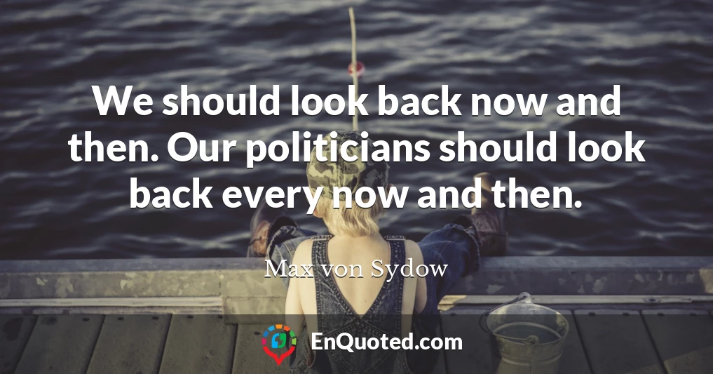 We should look back now and then. Our politicians should look back every now and then.