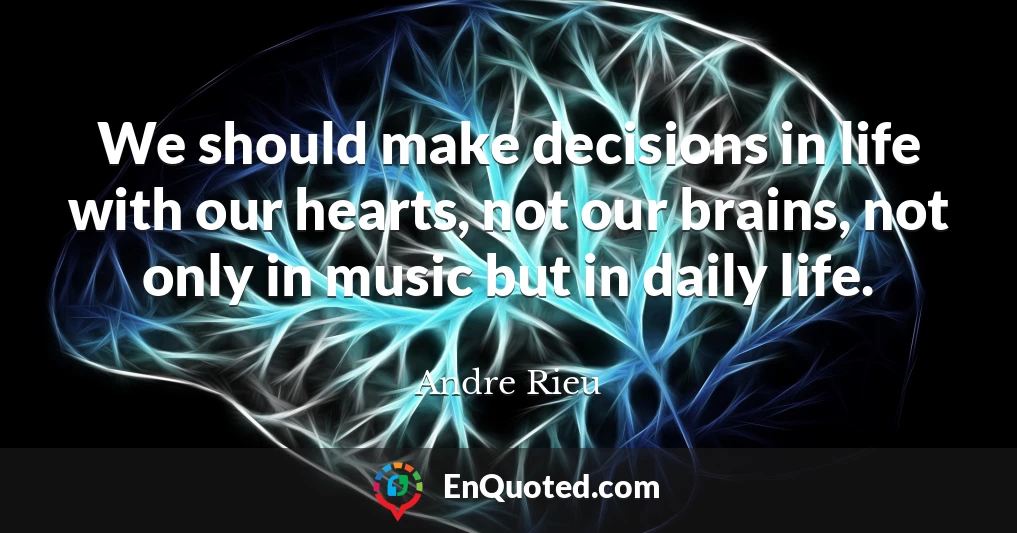 We should make decisions in life with our hearts, not our brains, not only in music but in daily life.